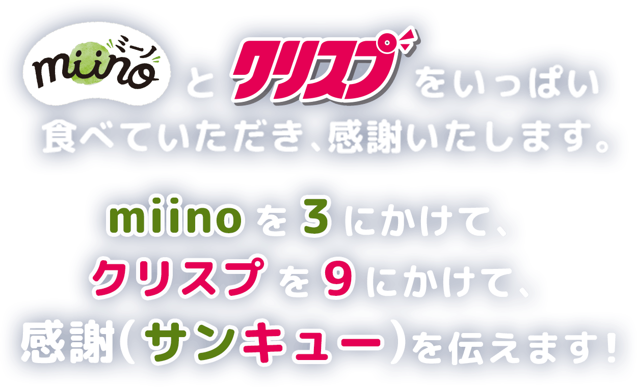 miino（ミーノ）とクリスプをいっぱい食べていただき、感謝いたします。miinoを3にかけて、クリスプを9にかけて、感謝（サンキュー）を伝えます！