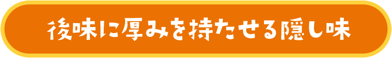 後味に厚みを持たせる隠し味