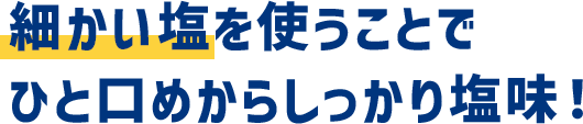 細かい塩を使うことでひと口めからしっかり塩味！