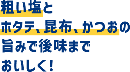 粗い塩とホタテ、昆布、かつおの旨みで後味までおいしく！