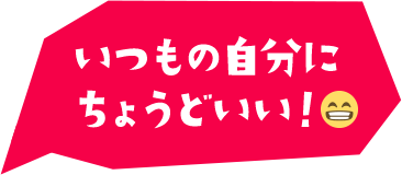 いつもの自分にちょうどいい！