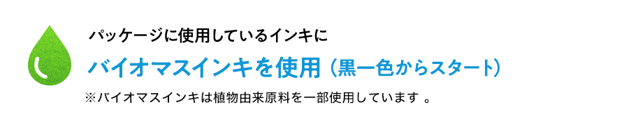 パッケージに使用しているインキにバイオマスインキを使用(黒一色からスタート)※バイオマスインキは植物由来原料を一部使用しています。