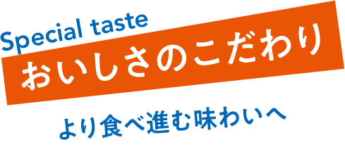 Special taste おいしさのこだわり より食べ進む味わいへ