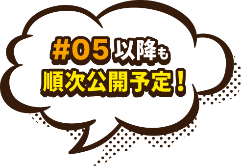 #05以降も順次公開予定!
