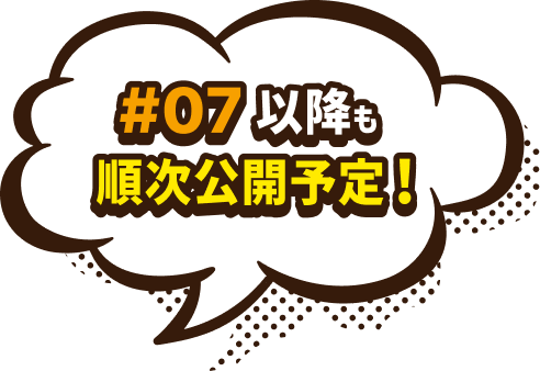 #07以降も順次公開予定!