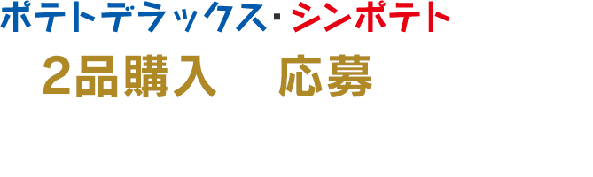 ポテトデラックス・シンポテトいずれか2品購入で応募できます！