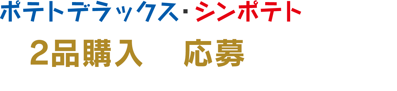 ポテトデラックス・シンポテトいずれか2品購入で応募できます！