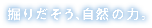 掘りだそう、自然の力。
