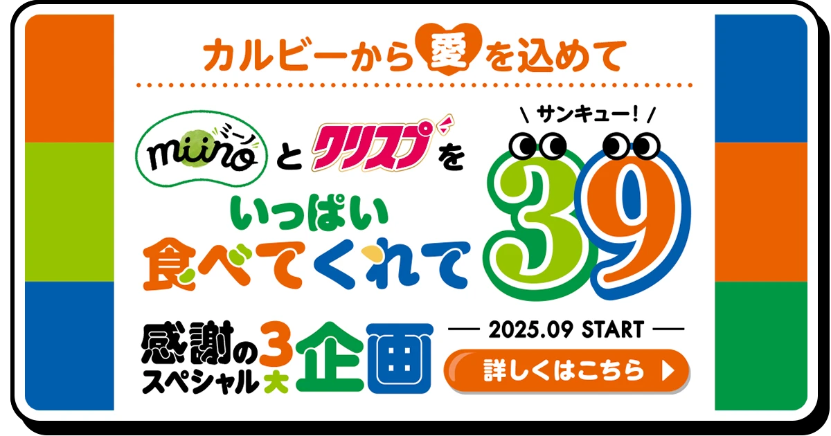 カルビーから愛を込めて ミーノとクリスプをいっぱい食べてくれてサンキュー！感謝のスペシャル3大企画 2025.09 START 詳しくはこちら