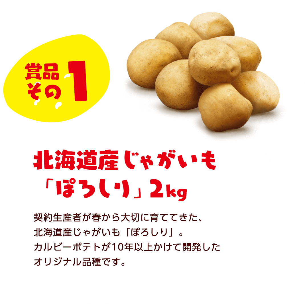 景品その1　北海道のじゃがいも「ぽろしり」2kg　契約生産者が春から大切に育ててきた、掘りたて・穫れたての北海道産じゃがいも「ぽろしり」。カルビーポテトが10年以上かけて開発したオリジナル品種です。