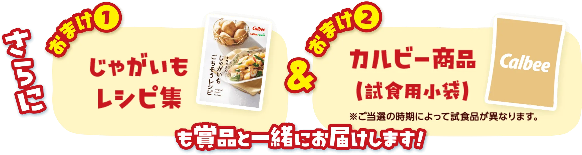 さらに おまけ(1)じゃがいもレシピ集＆おまけ(2)カルビー商品（試食用小袋）※ご当選の時期によって試食品が異なります。 も賞品と一緒にお届けします！