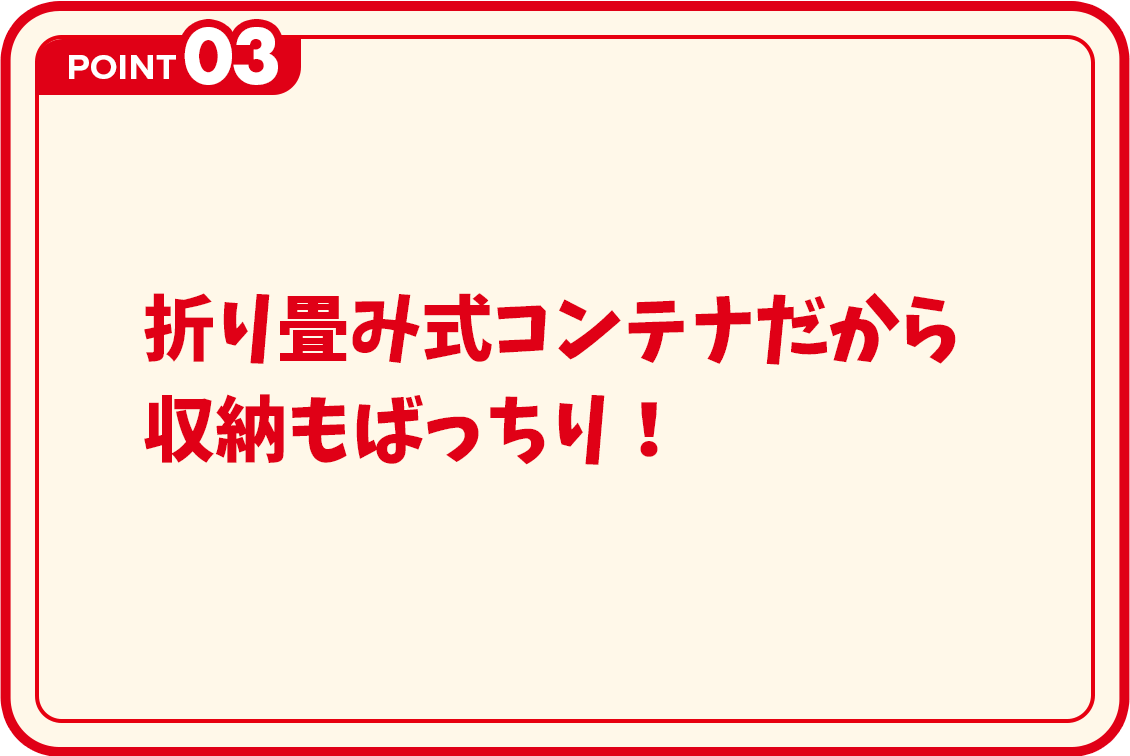POINT3 折り畳み式コンテナだから収納もばっちり！