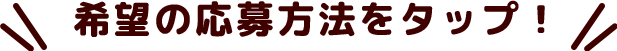 希望の応募方法をタップ！