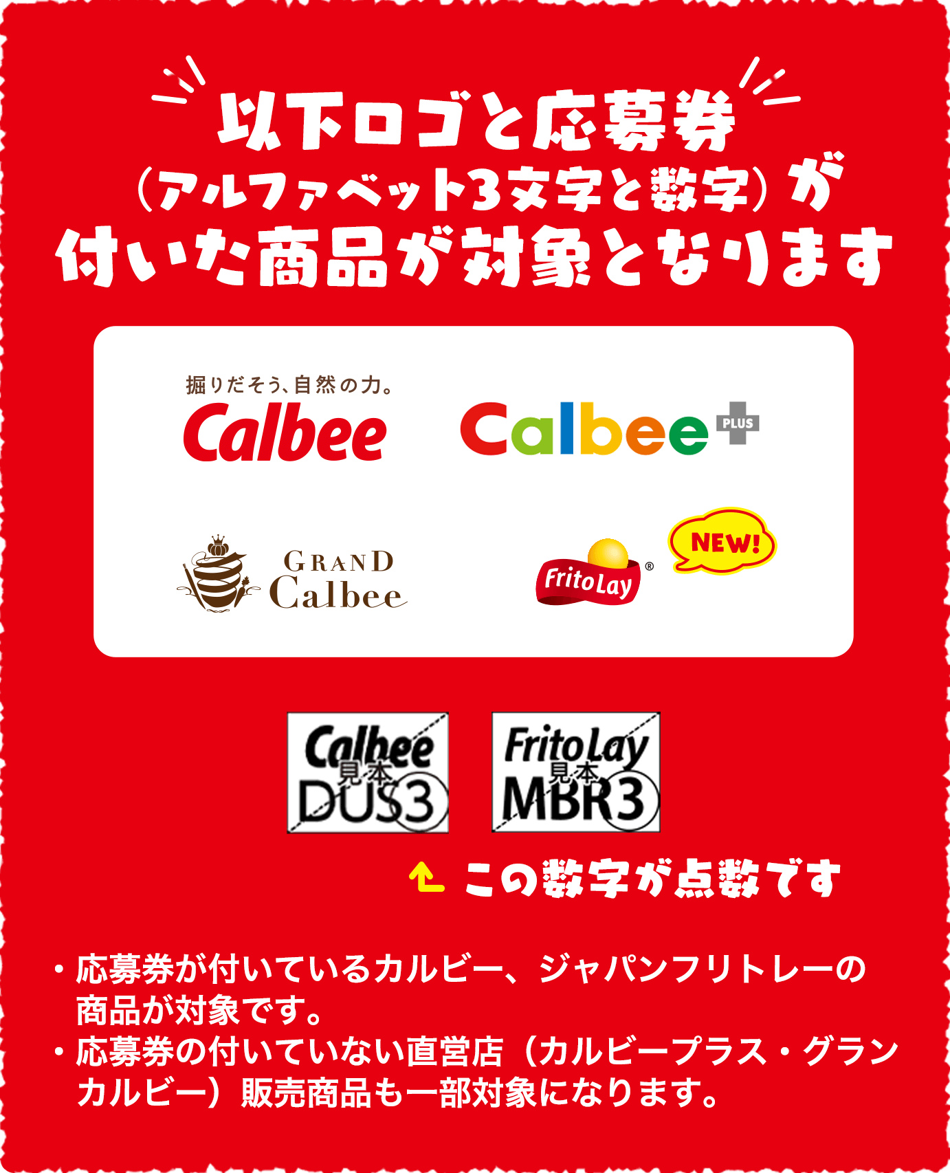 以下ロゴと応募券（アルファベット3文字と数字）が付いた商品が対象となります。 calbee,calbee+,GRANDCalbee,FritoLay ・応募券が付いている、カルビー、ジャパンフリトレーの商品・
