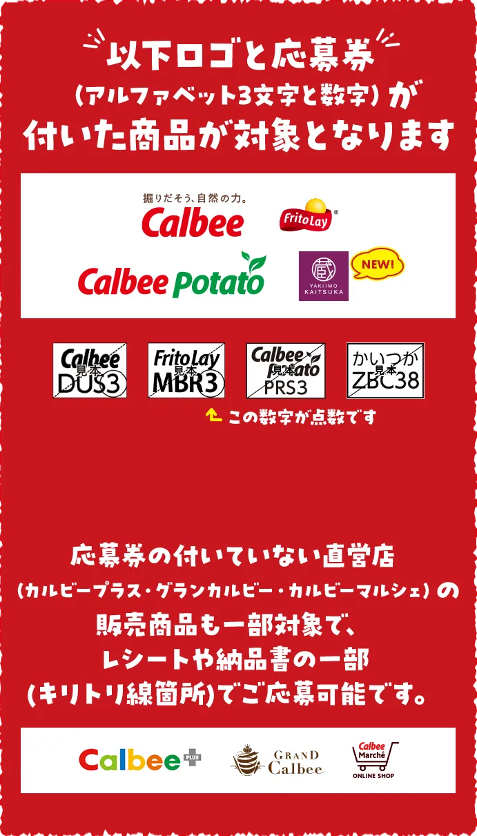 以下ロゴと応募券（アルファベット3文字と数字）が付いた商品が対象となります Calbee FritoLay CalbeePotato YAKIIMO KAITSUKA(NEW!) この数字が点数です