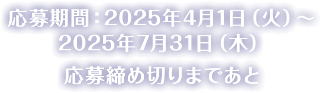 応募期間：2025年4月1日(火)~2025年7月31日(木)応募締め切りまであと