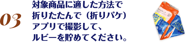 対象商品に適した方法で折りたたんで（折りパケ）アプリで撮影して、ルビーを貯めてください。