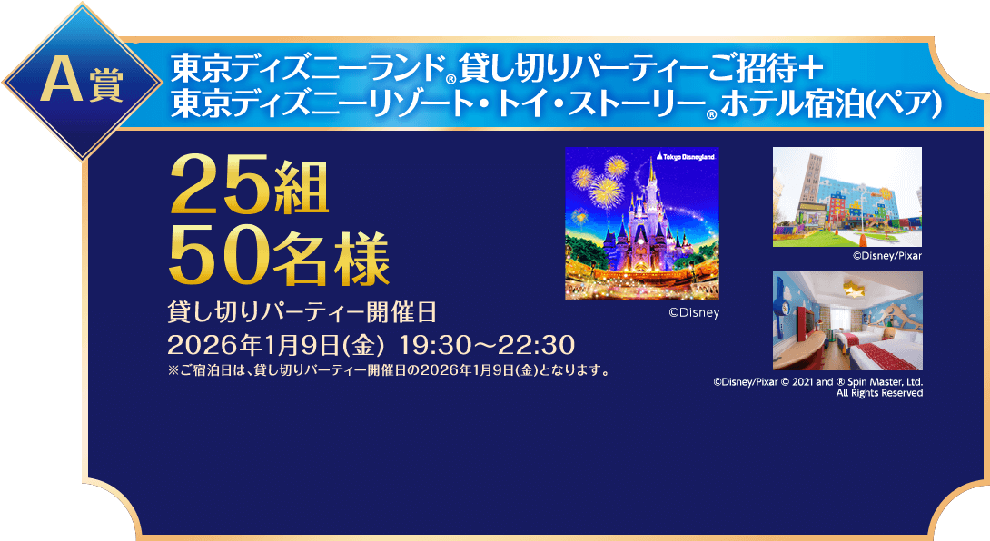 A賞/東京ディズニーランド®️貸し切りパーティーご招待＋東京ディズニーリゾート・トイ・ストーリー®️ホテル宿泊(ペア)/25組50名様/貸し切りパーティー開催日2026年1月9日(金)19:30~22:30※ご宿泊日は、貸し切りパーティー開催日の2026年1月9日(金)となります。