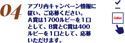 アプリ内キャンペーン情報に従い、ご応募ください。300ルビー貯めるごとに1口ご応募いただけます。