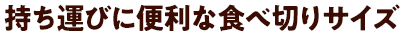 持ち運びに便利な食べ切りサイズ