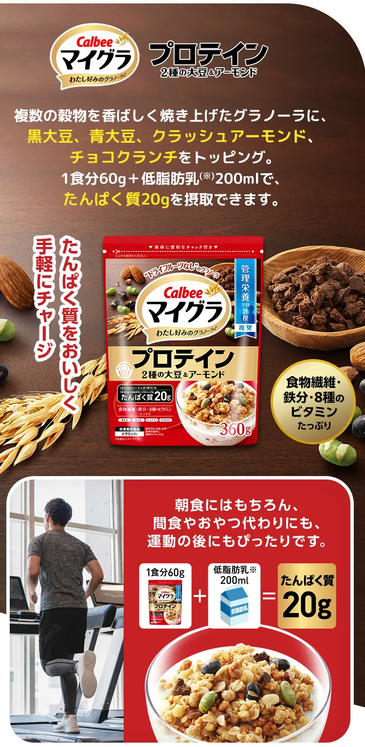 Calbee マイグラ わたし好みのグラノーラ♪ プロテイン2種の大豆&アーモンド 複数の穀物を香ばしく焼き上げたグラノーラに、黒大豆、青大豆、クラッシュアーモンド、ホエイプロテイン入りのチョコクランチをトッピング。1食分60g+低脂肪乳(※)200mlで、たんぱく質20gを摂取できます。たんぱく質をおいしく手軽にチャージ朝食にはもちろん、間食やおやつ代わりにも、運動の後にもぴったりです。1食分60g 低脂肪乳※ 200ml=たんぱく質20g