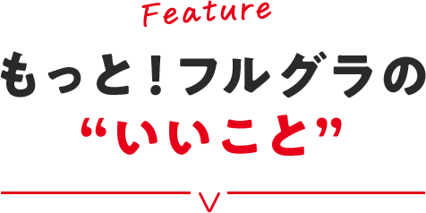 Feature もっと！フルグラの“いいこと”