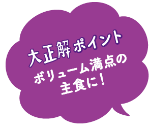 大正解ポイント　ボリューム満点の主食に！