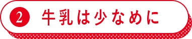 2.牛乳は少なめに