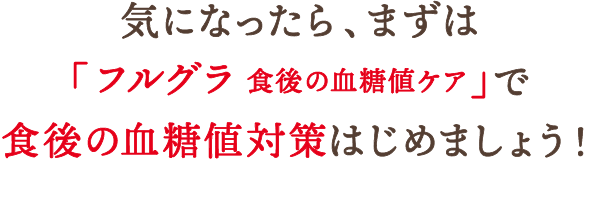 気になったら、まずは「フルグラ® 食後の血糖値の上昇が気になる方へ」で食後の血糖値対策はじめましょう！