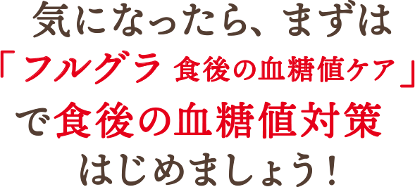 気になったら、まずは「フルグラ食後の血糖値ケア」で食後の血糖値対策はじめましょう！