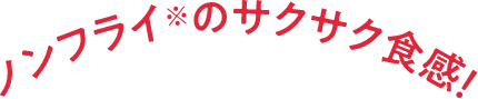 ノンフライ※のサクサク食感