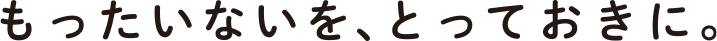 もったいないを、とっておきに。
