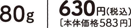 80g｜630円(税込)〔本体価格583円〕