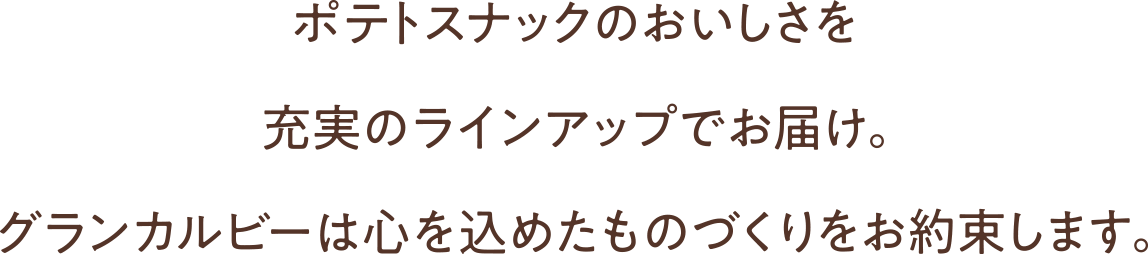 ポテトスナックのおいしさを充実のラインアップでお届け。グランカルビーは心を込めたものづくりをお約束します。