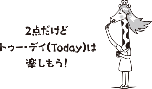 2点だけどトゥー・デイ（Today）は楽しもう！
