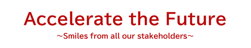 Accelerate the Future ～Smiles from all our stakeholders～