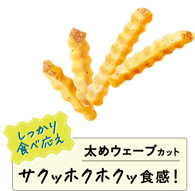 しっかり食べ応え　太めウェーブカット　サクッホクホクッ食感！