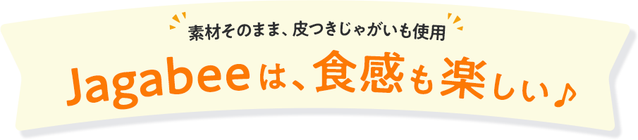 素材そのまま、皮つきじゃがいも使用 Jagabeeは、食感も楽しい♪