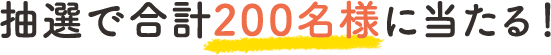 抽選で合計200名様に当たる！