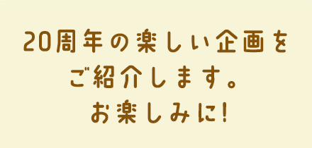 20周年の楽しい企画をご紹介します。お楽しみに!
