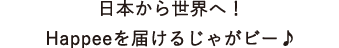 日本から世界へ！
Happeeを届けるじゃがビー♪