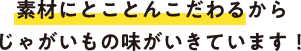 素材にとことんこだわるからじゃがいもの味がいきています！