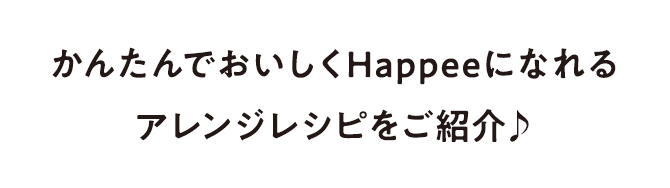 かんたんでおいしくHappeeになれるアレンジレシピをご紹介♪