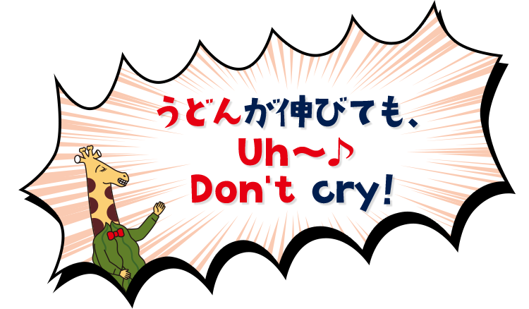 うどんが伸びても、Uh～♪Don’t cry!