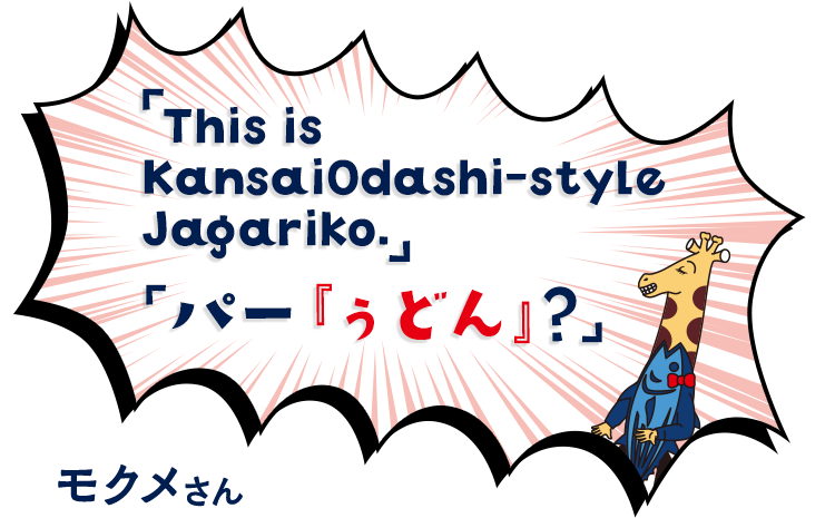 This is kansaiOdashi-style Jagariko.パーうどん？　モクメさん