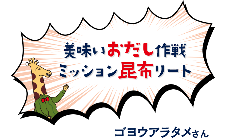 美味いおだし作戦ミッション昆布リート　ゴヨウアラタメさん