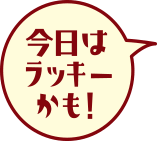 今日はラッキーかも！