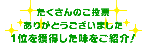 たくさんのご投票ありがとうございました　1位を獲得した味をご紹介！