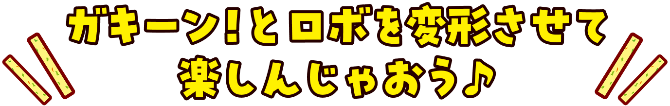 ガキーン！とロボを変形させて楽しんじゃおう♪