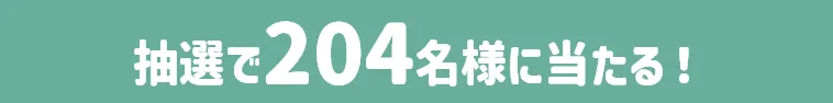 抽選で204名様に当たる！